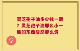 灵芝孢子油多少钱一颗？灵芝孢子油那么小一瓶的东西居然那么贵