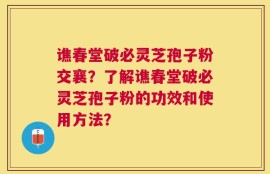 谯春堂破必灵芝孢子粉交襄？了解谯春堂破必灵芝孢子粉的功效和使用方法？