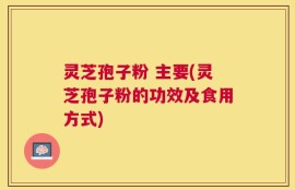 灵芝孢子粉 主要(灵芝孢子粉的功效及食用方式)