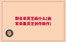 取名采灵芝画什么(画家采集灵芝创作新作)