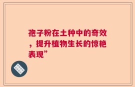 孢子粉在土种中的奇效，提升植物生长的惊艳表现”