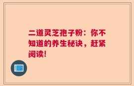 二道灵芝孢子粉：你不知道的养生秘诀，赶紧阅读!