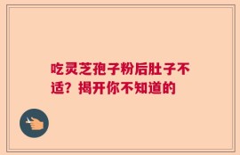 吃灵芝孢子粉后肚子不适？揭开你不知道的
