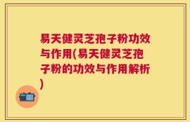 易天健灵芝孢子粉功效与作用(易天健灵芝孢子粉的功效与作用解析)