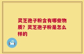 灵芝孢子粉含有哪些物质？灵芝孢子粉是怎么样的