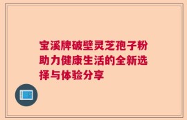 宝溪牌破壁灵芝孢子粉助力健康生活的全新选择与体验分享