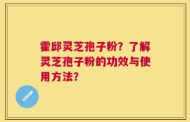 霍邱灵芝孢子粉？了解灵芝孢子粉的功效与使用方法？