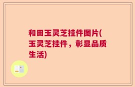 和田玉灵芝挂件图片(玉灵芝挂件，彰显品质生活)