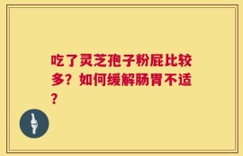 吃了灵芝孢子粉屁比较多？如何缓解肠胃不适？
