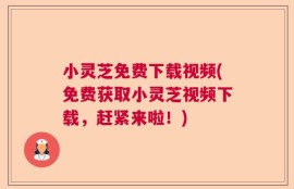 小灵芝免费下载视频(免费获取小灵芝视频下载，赶紧来啦！)