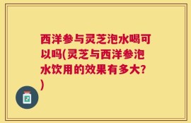西洋参与灵芝泡水喝可以吗(灵芝与西洋参泡水饮用的效果有多大？)
