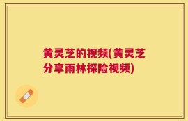 黄灵芝的视频(黄灵芝分享雨林探险视频)