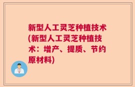 新型人工灵芝种植技术(新型人工灵芝种植技术：增产、提质、节约原材料)