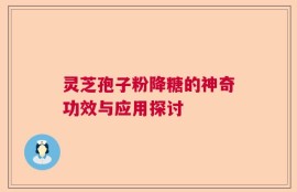 灵芝孢子粉降糖的神奇功效与应用探讨