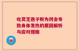 吃灵芝孢子粉为何会导致身体发热的原因解析与应对措施