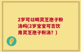 2岁可以喝灵芝孢子粉汤吗(2岁宝宝可否饮用灵芝孢子粉汤？)