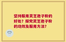 坚持服用灵芝孢子粉的好处？探究灵芝孢子粉的功效及服用方法？
