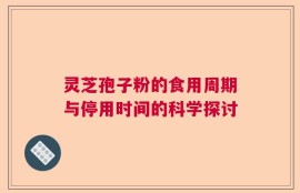灵芝孢子粉的食用周期与停用时间的科学探讨