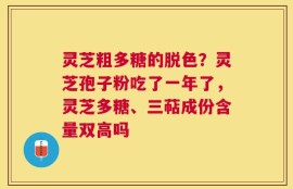 灵芝粗多糖的脱色？灵芝孢子粉吃了一年了，灵芝多糖、三萜成份含量双高吗