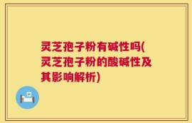 灵芝孢子粉有碱性吗(灵芝孢子粉的酸碱性及其影响解析)