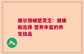 康尔得破壁灵芝：健康新选择 营养丰富的养生佳品
