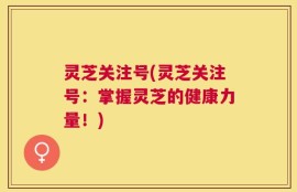灵芝关注号(灵芝关注号：掌握灵芝的健康力量！)