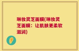 琳妆灵芝面膜(琳妆灵芝面膜：让肌肤更柔软滋润)