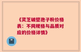《灵芝破壁孢子粉价格表：不同规格与品质对应的价格详情》