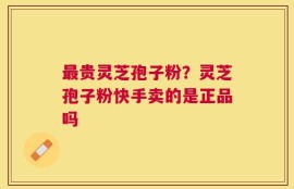 最贵灵芝孢子粉？灵芝孢子粉快手卖的是正品吗