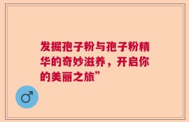 发掘孢子粉与孢子粉精华的奇妙滋养，开启你的美丽之旅”