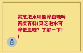 灵芝泡水喝能降血糖吗百度百科(灵芝泡水可降低血糖？了解一下！)