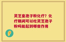 灵芝皇孢子粉化疗？化疗期间可以吃灵芝孢子粉吗能起到哪些作用