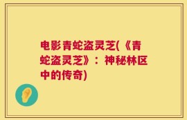 电影青蛇盗灵芝(《青蛇盗灵芝》：神秘林区中的传奇)