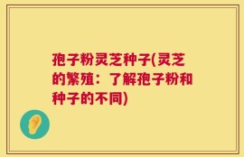 孢子粉灵芝种子(灵芝的繁殖：了解孢子粉和种子的不同)