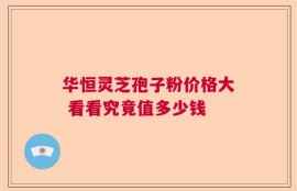 华恒灵芝孢子粉价格大 看看究竟值多少钱