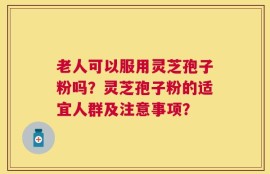 老人可以服用灵芝孢子粉吗？灵芝孢子粉的适宜人群及注意事项？