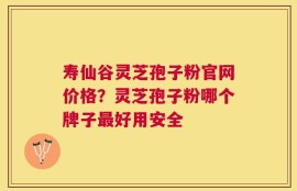 寿仙谷灵芝孢子粉官网价格？灵芝孢子粉哪个牌子最好用安全