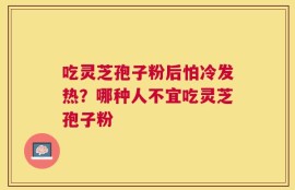 吃灵芝孢子粉后怕冷发热？哪种人不宜吃灵芝孢子粉