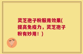灵芝孢子粉服用效果(提高免疫力，灵芝孢子粉有妙用！)