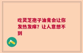 吃灵芝孢子油竟会让你发热发痒？让人意想不到