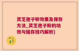 灵芝孢子粉效果及保存方法_灵芝孢子粉的功效与储存技巧解析)