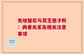 克唑替尼与灵芝孢子粉：两者关系及相关注意事项
