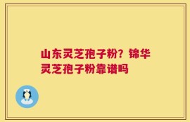 山东灵芝孢子粉？锦华灵芝孢子粉靠谱吗