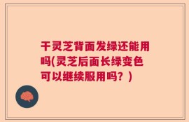 干灵芝背面发绿还能用吗(灵芝后面长绿变色可以继续服用吗？)