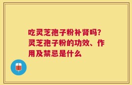 吃灵芝孢子粉补肾吗？灵芝孢子粉的功效、作用及禁忌是什么