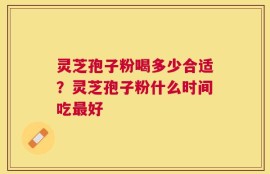 灵芝孢子粉喝多少合适？灵芝孢子粉什么时间吃最好