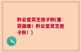 黔云堂灵芝孢子粉(重获健康！黔云堂灵芝孢子粉！)