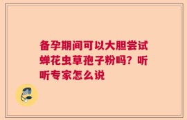 备孕期间可以大胆尝试蝉花虫草孢子粉吗？听听专家怎么说