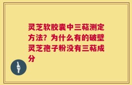 灵芝软胶囊中三萜测定方法？为什么有的破壁灵芝孢子粉没有三萜成分