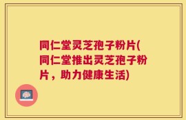 同仁堂灵芝孢子粉片(同仁堂推出灵芝孢子粉片，助力健康生活)